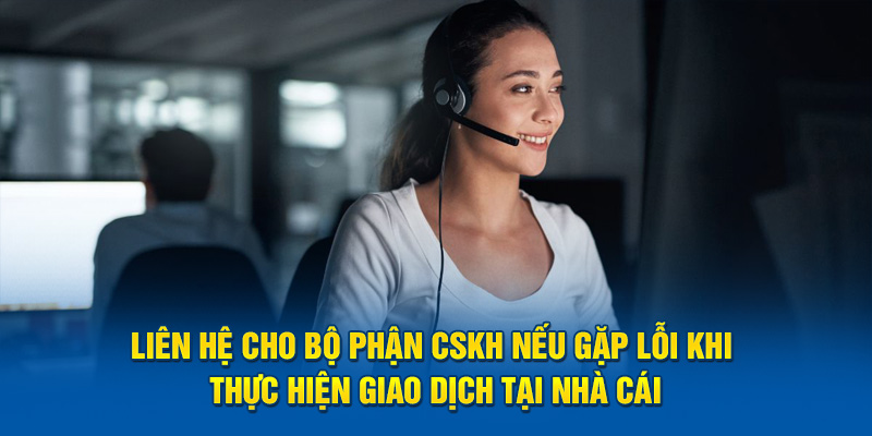 Liên hệ cho bộ phận CSKH nếu gặp lỗi khi thực hiện giao dịch tại nhà cái