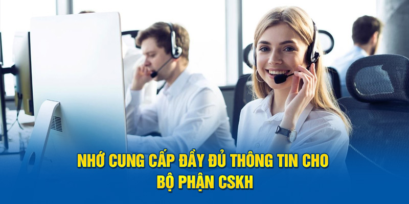 Nhớ cung cấp đầy đủ thông tin cho bộ phận CSKH