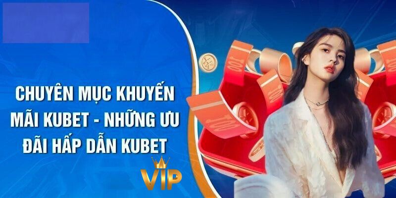 Những ưu đãi thành viên VIP Kubet